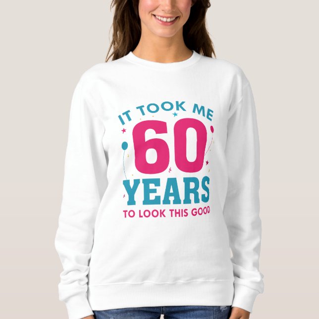 It Took Me 60 Years To Look This Good Sweatshirt (Front)
