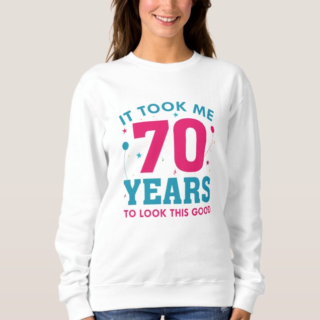 It Took Me 70 Years To Look This Good Sweatshirt (Front)