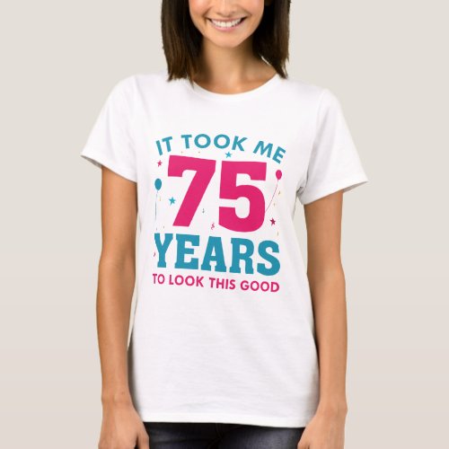 It Took Me 75 Years To Look This Good T_Shirt