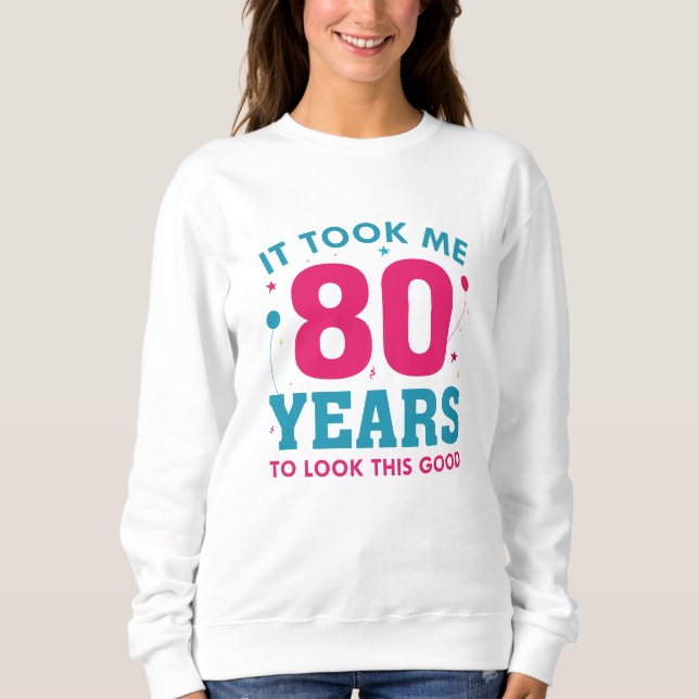 It Took Me 80 Years To Look This Good Sweatshirt (Front)