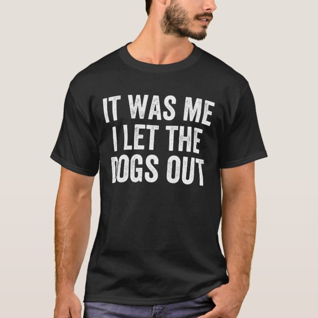 It Was Me I Let The Dogs Out - Funny Sarcastic T-Shirt