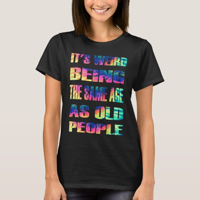 It Weird Being The Same Age As Old People Tie Dye  T-Shirt (Front)
