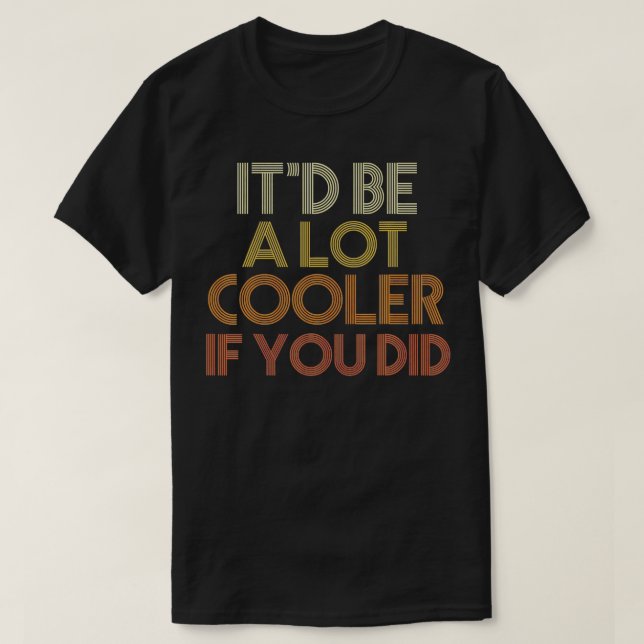It'd Be A Lot Cooler If You Did  T-Shirt (Design Front)