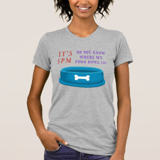 It's 5PM - Do you know where my food bowl is? T-Shirt