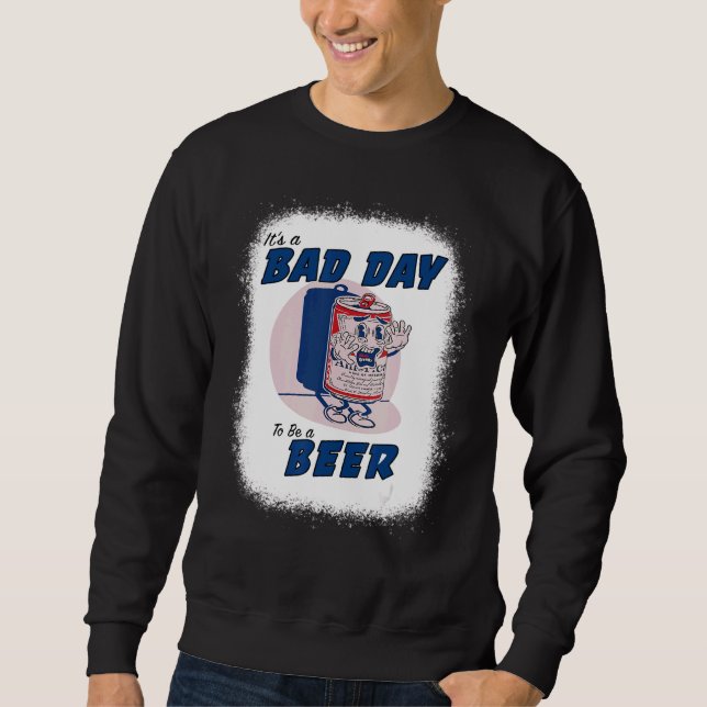 It's A Bad Day To Be A Beer  Drinking Beer Bleache Sweatshirt (Front)