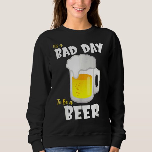Its A Bad Day To Be A Beer  Humorous Alcoholic Sweatshirt