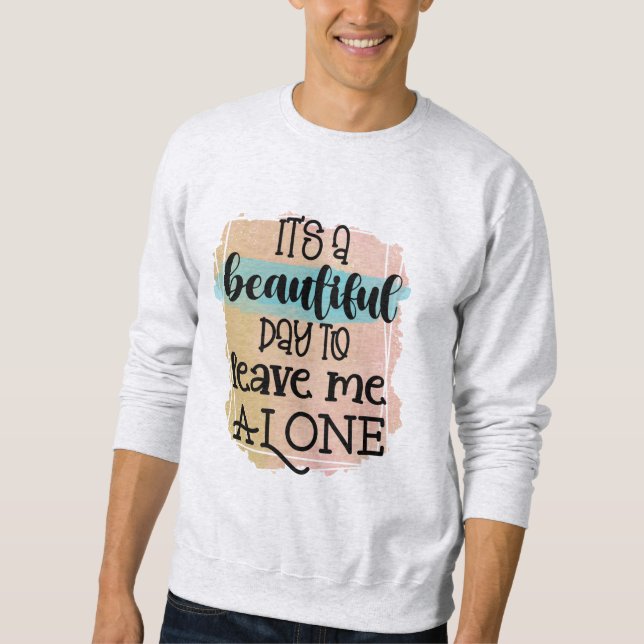 It's A Beautiful Day To Leave Me Alone T-Shirt Sweatshirt (Front)
