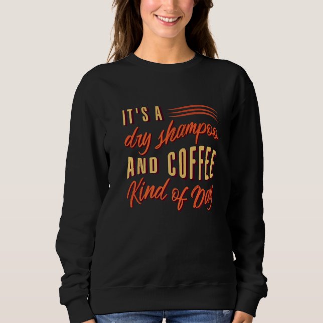 It's A Dry Shampoo And Coffee Kind Of Day  Sarcast Sweatshirt (Front)