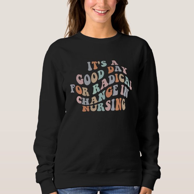 It's A Good Day For Radical Change In Nursing 2 Sweatshirt (Front)