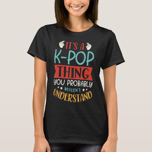 It's A K Pop Thing You Probably Wouldn't Understan T-Shirt (Front)