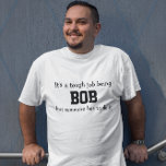 Its a Tough Job Being Bob T-Shirt<br><div class="desc">Funny Shirt says in black letters,  "It’s a tough job being BOB but someone has to do it".   Customize it with your own name or ever personalize it by changing the words. 
 Makes a Great Gift!  Go Ahead...   put a SMILE on his face!</div>
