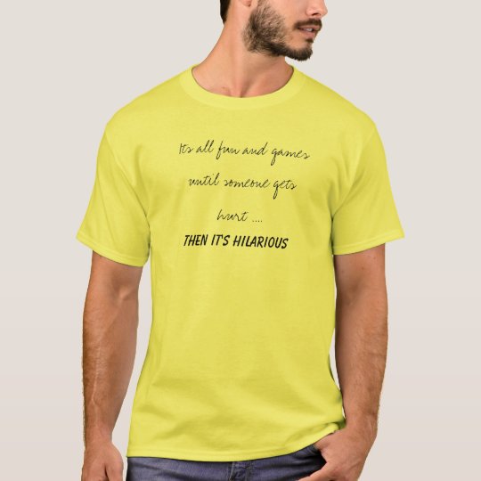 Its all fun and games until someone gets hurt .... T-Shirt | Zazzle.com