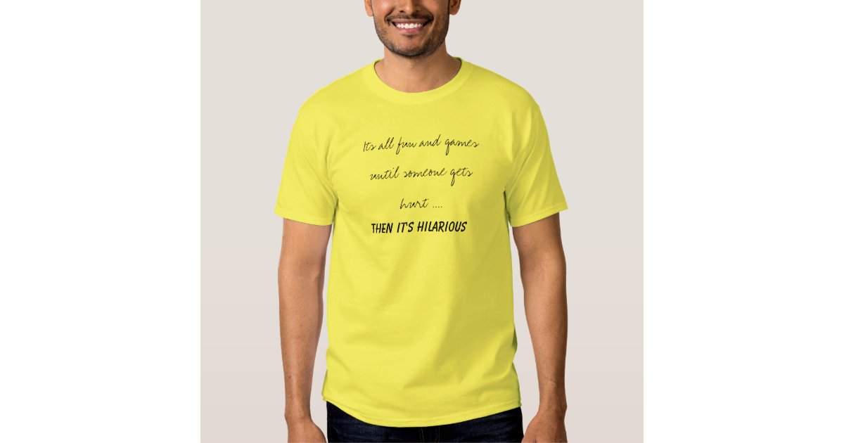 Its all fun and games until someone gets hurt .... tees | Zazzle