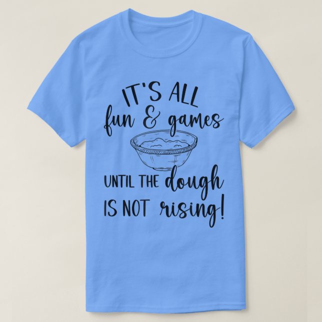 It's All Fun & Games Until The Dough Is Not Rising T-Shirt (Design Front)