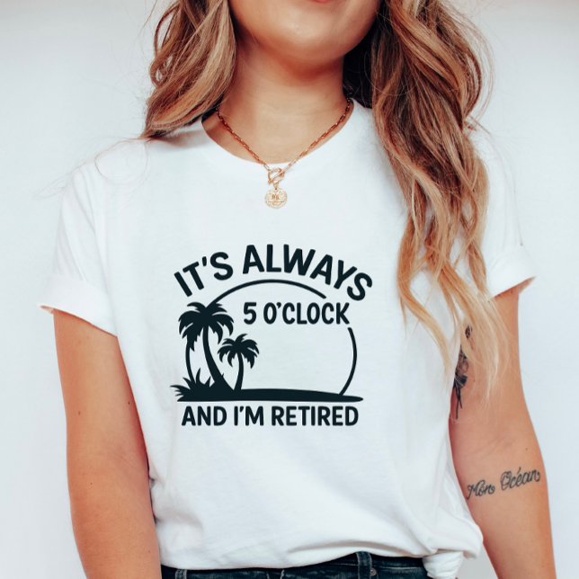 Its Always 5’O’Clock & I’m Retired; Fun Retirement T-Shirt (Creator Uploaded)