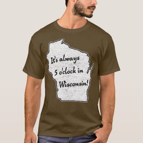 Its always 5 oclock in Wisconsin sconnie wisco T_Shirt