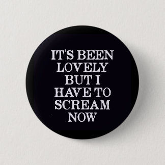 It's Been Lovely But I Have To Scream Now Pinback Button