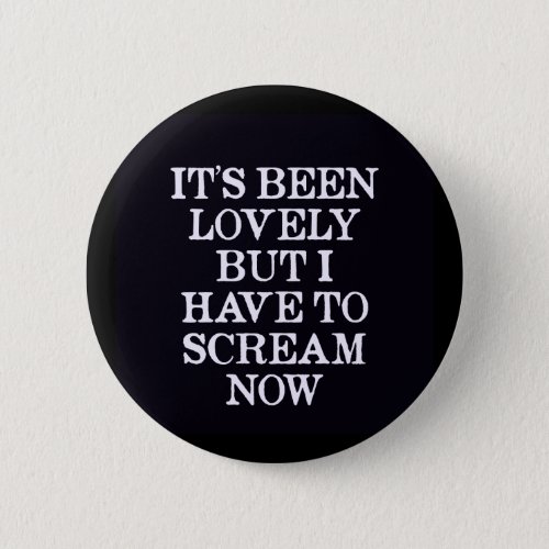 Its Been Lovely But I Have To Scream Now Pinback Button