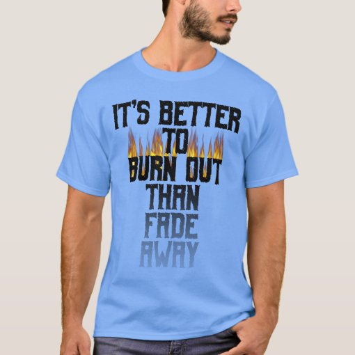 It's Better To Burn Out Than Fade Away T-Shirt | Zazzle