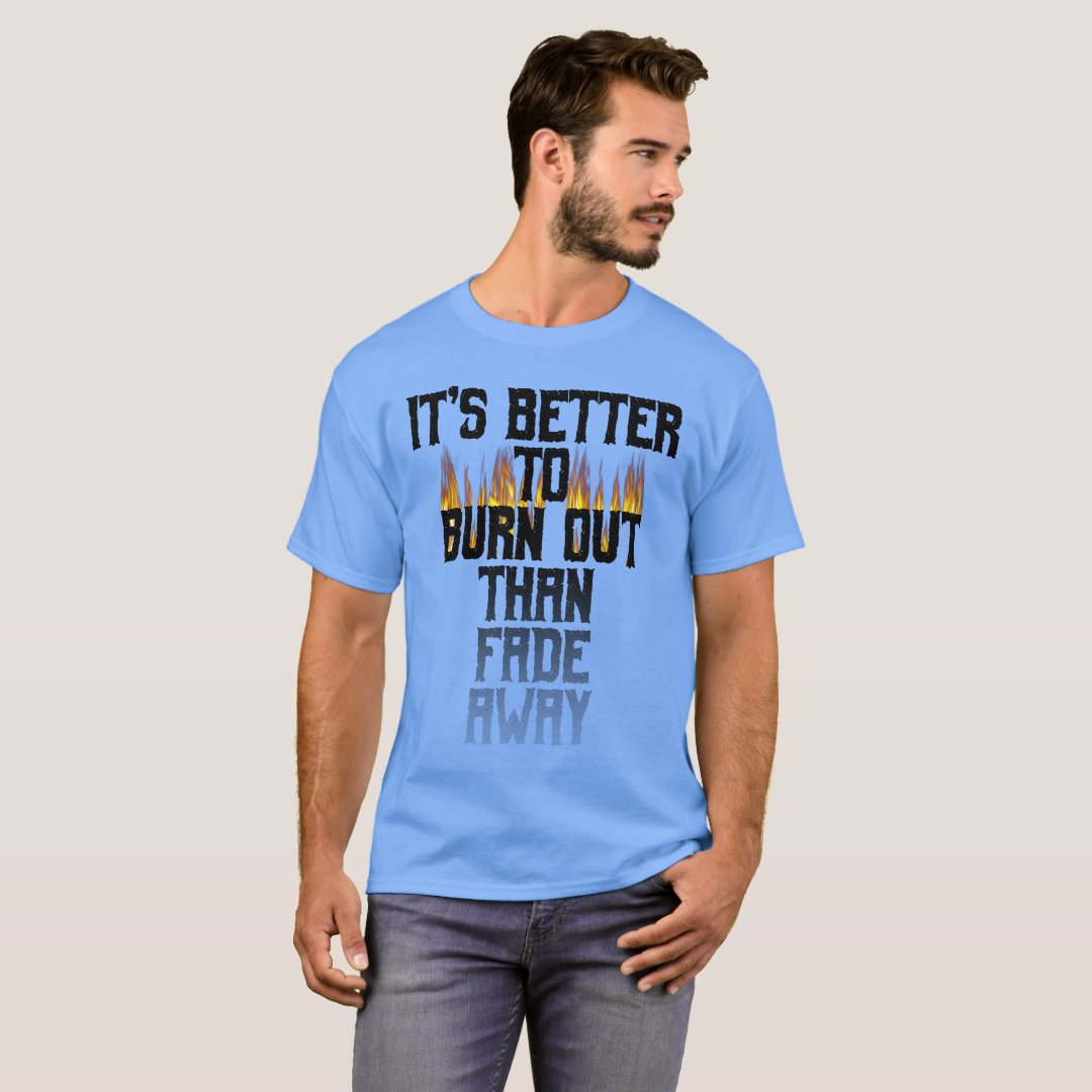 It's Better To Burn Out Than Fade Away T-Shirt | Zazzle