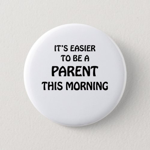 ITS EASIER TO BE A PARENT THIS MORNING BLACK BUTTON