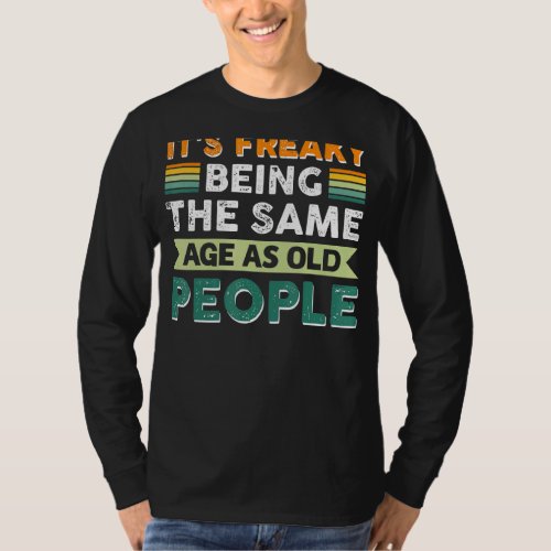Its Freaky Being The Same Age As Old People 1 T_Shirt