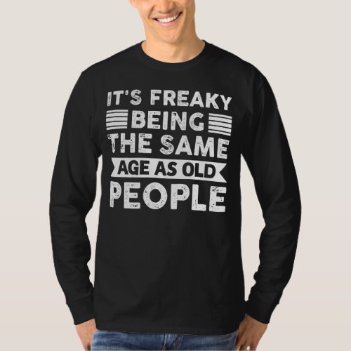 Its Freaky Being The Same Age As Old People T_Shirt