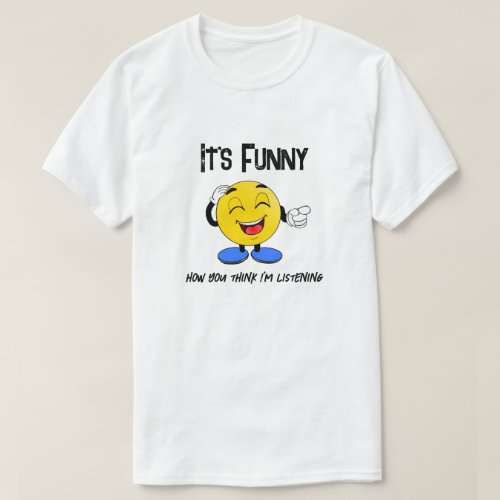 Its funny how you think Im listening T_Shirt