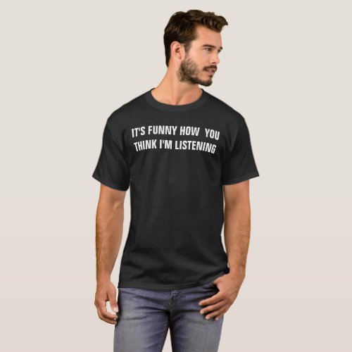 Its funny how you think Im listening T_Shirt