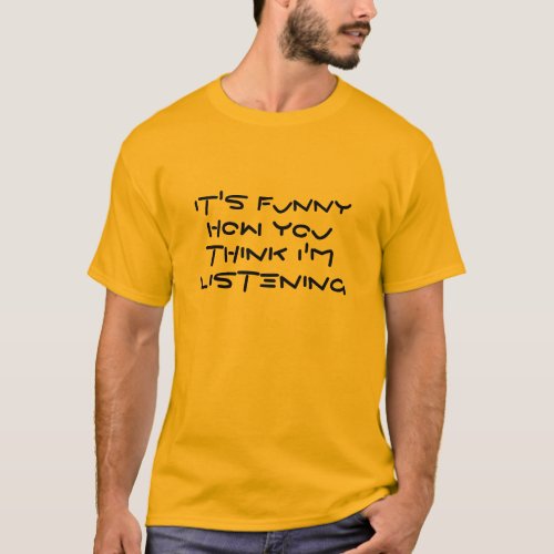 its funny you think im listening humor joke T_Shirt