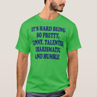 its hard being so pretty funny talented charismati T-Shirt