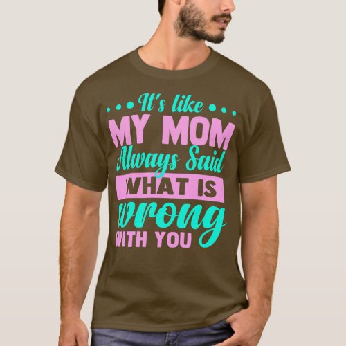 Its like my mom always said what is wrong with you T_Shirt