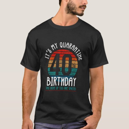 ItS My 40Th Quarantine Birthday And None Of You A T_Shirt