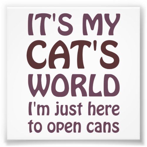 Its My Cats World _ I Just Open Cans Photo Print