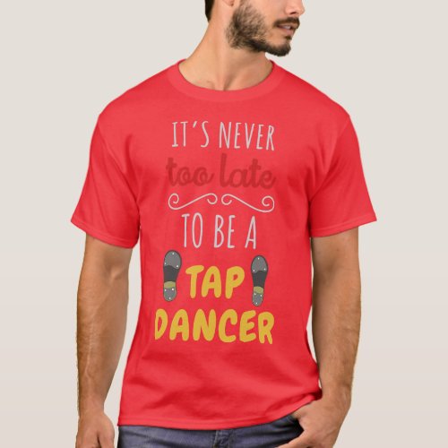 Its Never Too Late To Be A Tap Dancer T_Shirt