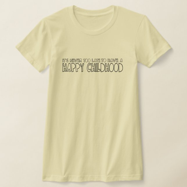 It's never too late to have a happy childhood T-Shirt (Laydown)