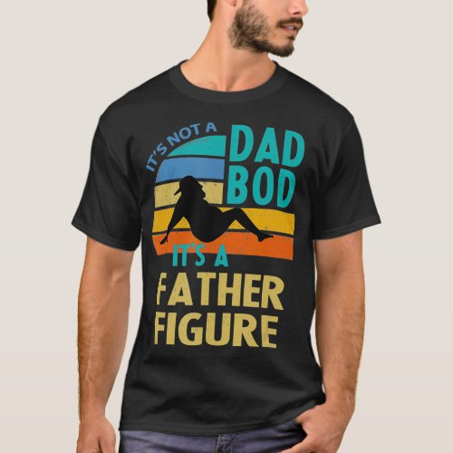 Its Not A Dad Bod Its A Father Figure Fathers T_Shirt