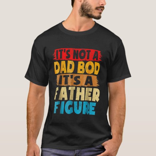 Its Not A Dad Bod Its A Father Figure Funny Father T_Shirt