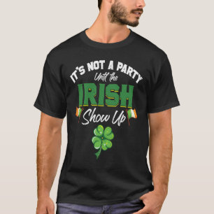 It's Not A Party Until The Irish Show Up  St Patri T-Shirt