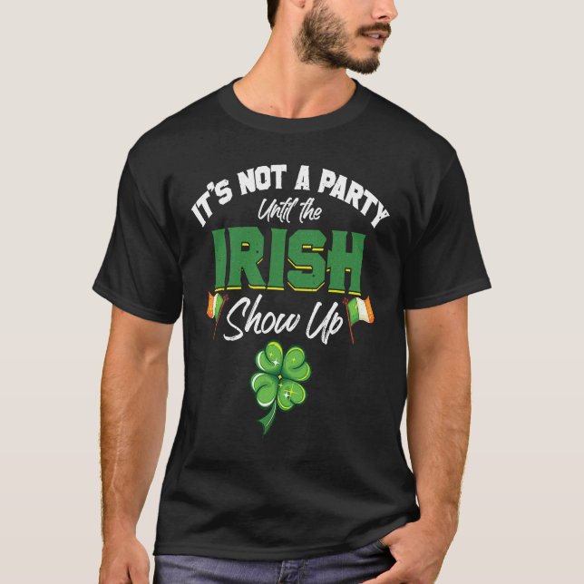 It's Not A Party Until The Irish Show Up  St Patri T-Shirt (Front)