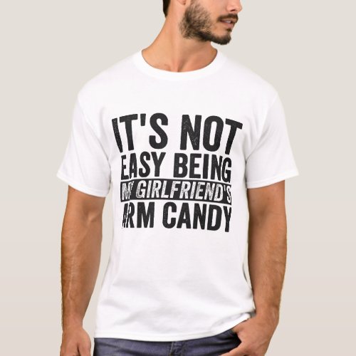 Its not Easy Being My Girl Friends Arm Candy T_Shirt