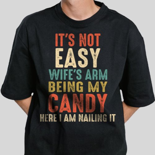 Its Not Easy Being My Wifes Arm Candy Here I Am  T_Shirt