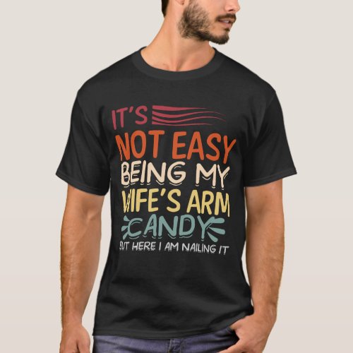 Its Not Easy Being My Wifes Arm Candy Here I Am  T_Shirt
