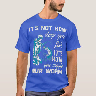 Its Not How Deep You Fish Its How You Wiggle Your T-Shirt