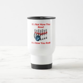 It's Not How You Bowl It's How You Roll Travel Mug by tjssportsmania at Zazzle