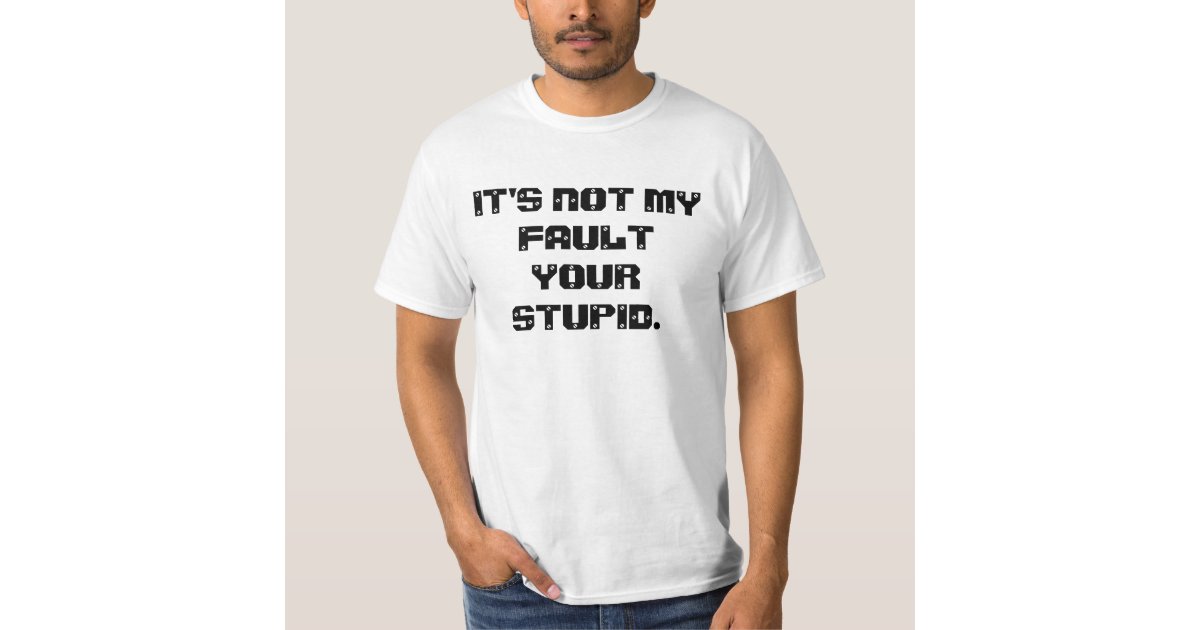 Its Not My Fault Your Stupid T Shirt