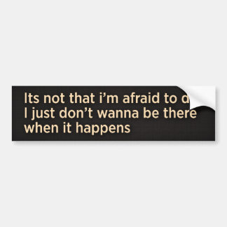 Its not that i’m afraid to die. I just don’t wa... Bumper Sticker