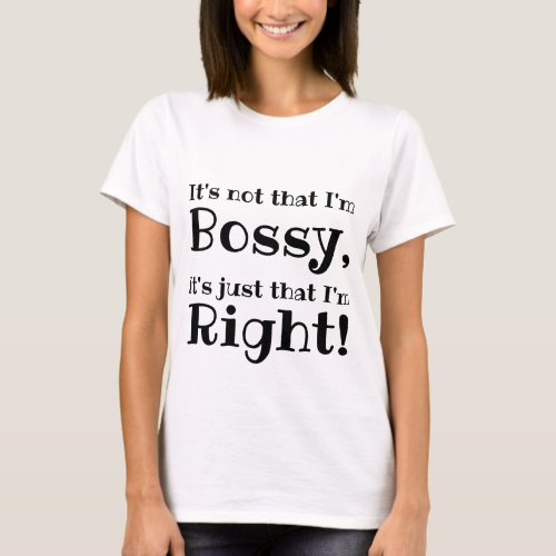 Its not that Im Bossy Its just that Im Right T_Shirt