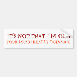 IT'S NOT THAT I'M OLD, YOUR MUSIC REALLY DOES SUCK BUMPER STICKER