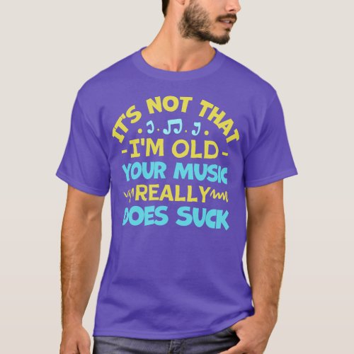 Its Not That Im Old Your Music Really Does Suck T_Shirt